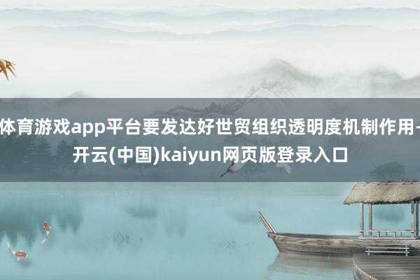 体育游戏app平台要发达好世贸组织透明度机制作用-开云(中国)kaiyun网页版登录入口