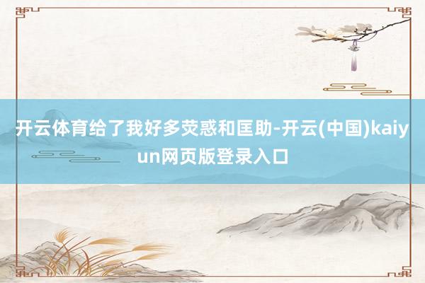 开云体育给了我好多荧惑和匡助-开云(中国)kaiyun网页版登录入口