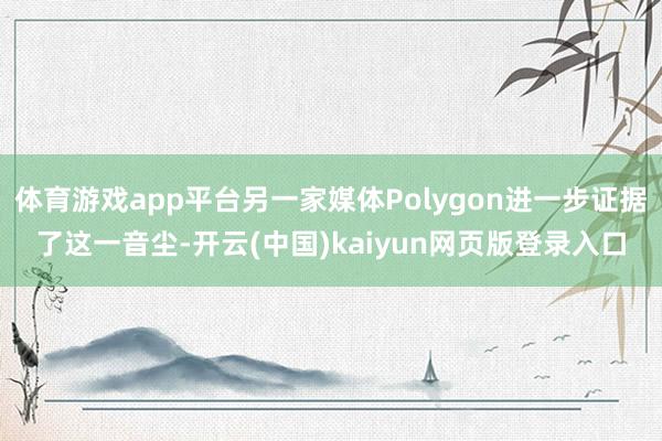体育游戏app平台另一家媒体Polygon进一步证据了这一音尘-开云(中国)kaiyun网页版登录入口