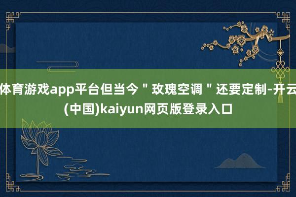 体育游戏app平台但当今＂玫瑰空调＂还要定制-开云(中国)kaiyun网页版登录入口