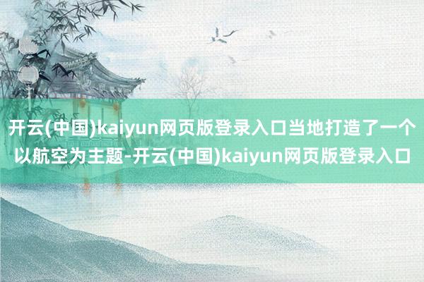 开云(中国)kaiyun网页版登录入口当地打造了一个以航空为主题-开云(中国)kaiyun网页版登录入口