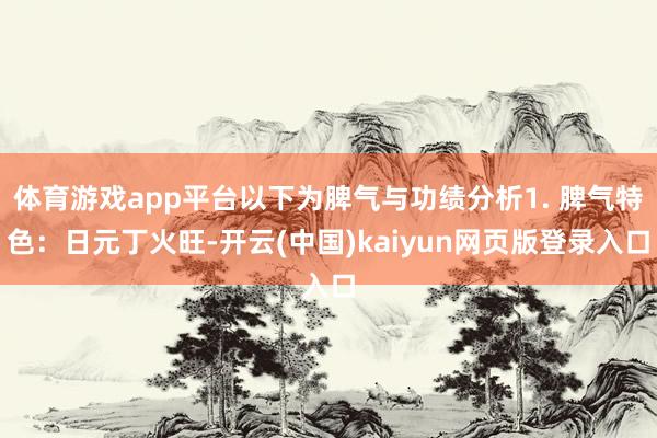 体育游戏app平台以下为脾气与功绩分析1. 脾气特色：日元丁火旺-开云(中国)kaiyun网页版登录入口