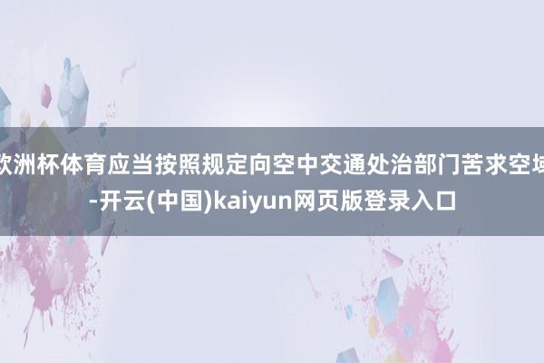 欧洲杯体育应当按照规定向空中交通处治部门苦求空域-开云(中国)kaiyun网页版登录入口