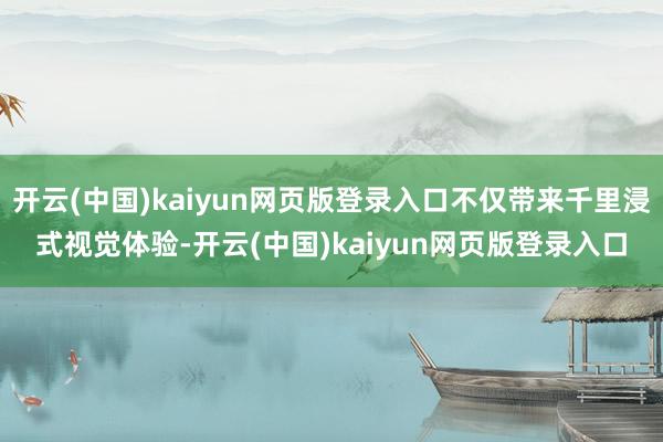 开云(中国)kaiyun网页版登录入口不仅带来千里浸式视觉体验-开云(中国)kaiyun网页版登录入口