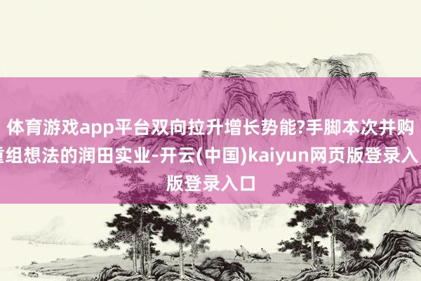 体育游戏app平台双向拉升增长势能?手脚本次并购重组想法的润田实业-开云(中国)kaiyun网页版登录入口