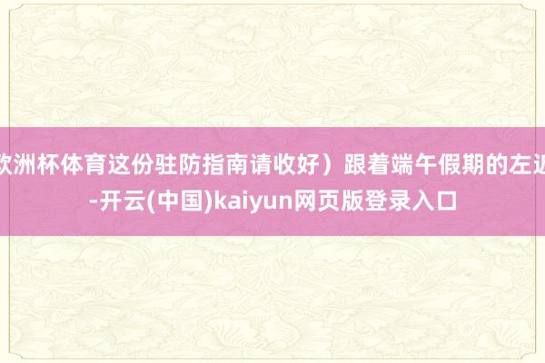 欧洲杯体育这份驻防指南请收好）跟着端午假期的左近-开云(中国)kaiyun网页版登录入口