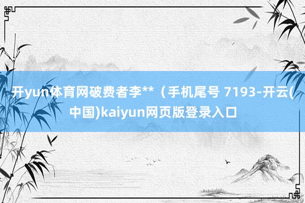 开yun体育网破费者李**（手机尾号 7193-开云(中国)kaiyun网页版登录入口