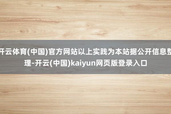 开云体育(中国)官方网站以上实践为本站据公开信息整理-开云(中国)kaiyun网页版登录入口