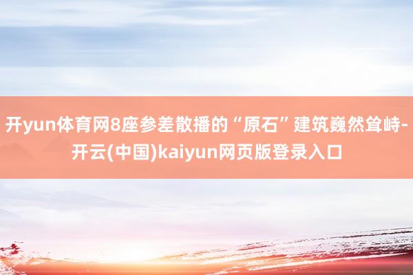 开yun体育网8座参差散播的“原石”建筑巍然耸峙-开云(中国)kaiyun网页版登录入口