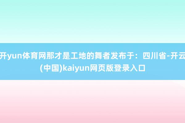 开yun体育网那才是工地的舞者发布于：四川省-开云(中国)kaiyun网页版登录入口