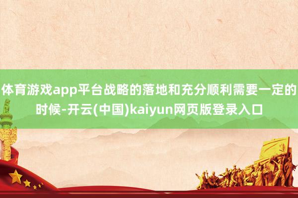 体育游戏app平台战略的落地和充分顺利需要一定的时候-开云(中国)kaiyun网页版登录入口