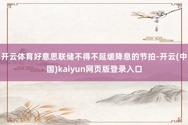 开云体育好意思联储不得不延缓降息的节拍-开云(中国)kaiyun网页版登录入口