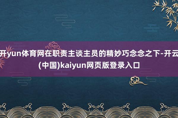 开yun体育网在职责主谈主员的精妙巧念念之下-开云(中国)kaiyun网页版登录入口