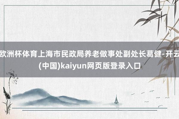 欧洲杯体育上海市民政局养老做事处副处长葛健-开云(中国)kaiyun网页版登录入口