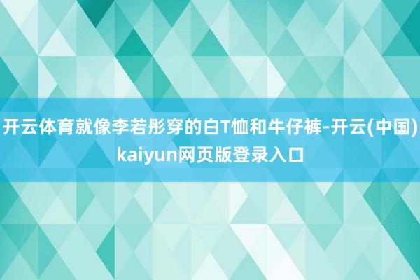 开云体育就像李若彤穿的白T恤和牛仔裤-开云(中国)kaiyun网页版登录入口