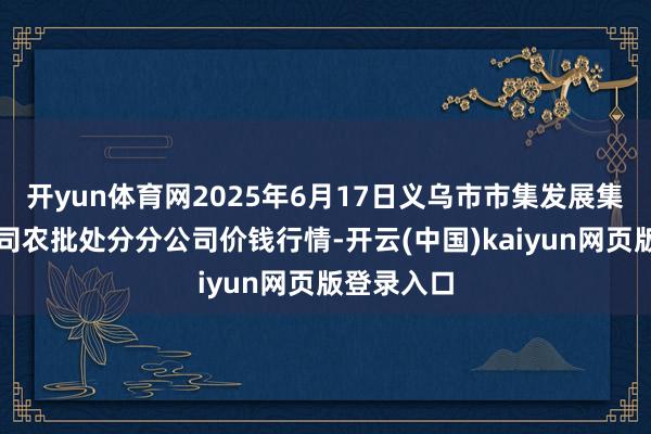 开yun体育网2025年6月17日义乌市市集发展集团有限公司农批处分分公司价钱行情-开云(中国)kaiyun网页版登录入口