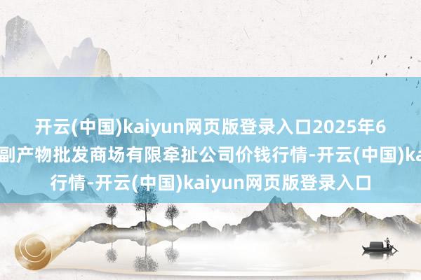 开云(中国)kaiyun网页版登录入口2025年6月17日临夏市富临农副产物批发商场有限牵扯公司价钱行情-开云(中国)kaiyun网页版登录入口