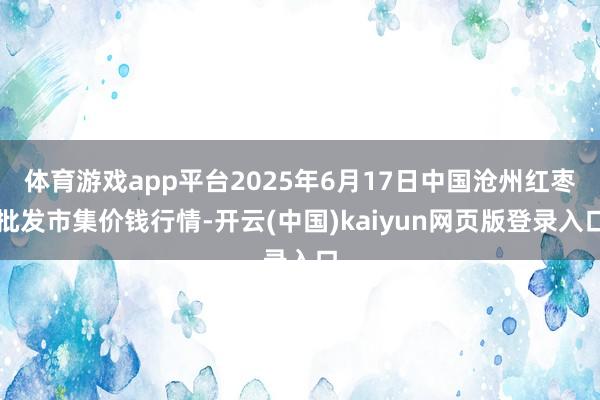 体育游戏app平台2025年6月17日中国沧州红枣批发市集价钱行情-开云(中国)kaiyun网页版登录入口
