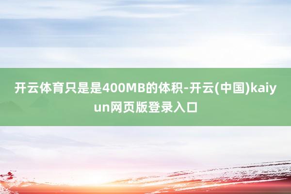 开云体育只是是400MB的体积-开云(中国)kaiyun网页版登录入口