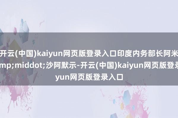 开云(中国)kaiyun网页版登录入口印度内务部长阿米特&middot;沙阿默示-开云(中国)kaiyun网页版登录入口