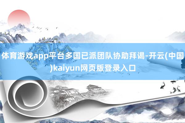 体育游戏app平台多国已派团队协助拜谒-开云(中国)kaiyun网页版登录入口