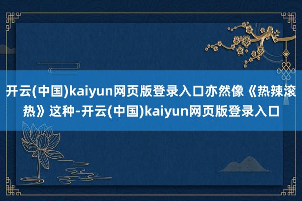 开云(中国)kaiyun网页版登录入口亦然像《热辣滚热》这种-开云(中国)kaiyun网页版登录入口