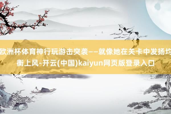 欧洲杯体育神行玩游击突袭——就像她在关卡中发扬均衡上风-开云(中国)kaiyun网页版登录入口