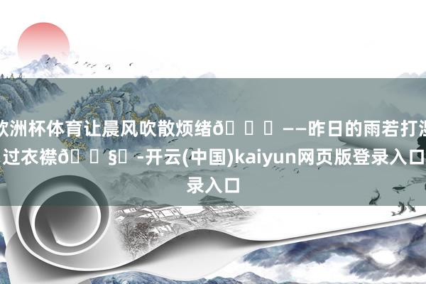 欧洲杯体育让晨风吹散烦绪🍃——昨日的雨若打湿过衣襟🌧️-开云(中国)kaiyun网页版登录入口