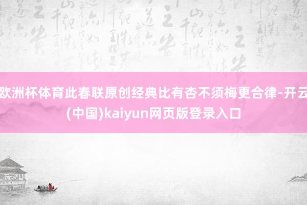 欧洲杯体育此春联原创经典比有杏不须梅更合律-开云(中国)kaiyun网页版登录入口