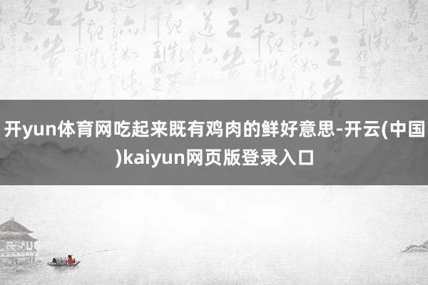 开yun体育网吃起来既有鸡肉的鲜好意思-开云(中国)kaiyun网页版登录入口