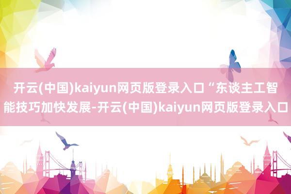 开云(中国)kaiyun网页版登录入口　　“东谈主工智能技巧加快发展-开云(中国)kaiyun网页版登录入口