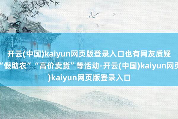 开云(中国)kaiyun网页版登录入口也有网友质疑其团队存在“假助农”“高价卖货”等活动-开云(中国)kaiyun网页版登录入口