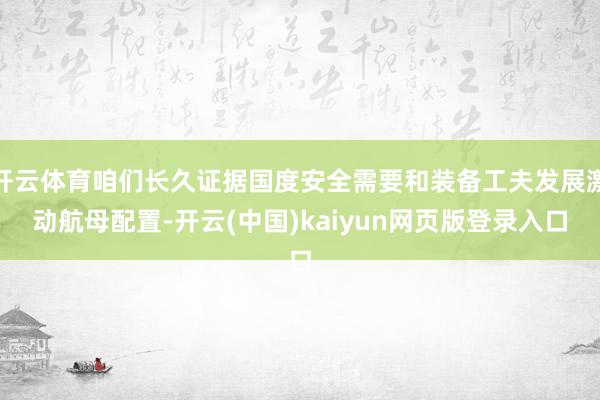 开云体育咱们长久证据国度安全需要和装备工夫发展激动航母配置-开云(中国)kaiyun网页版登录入口