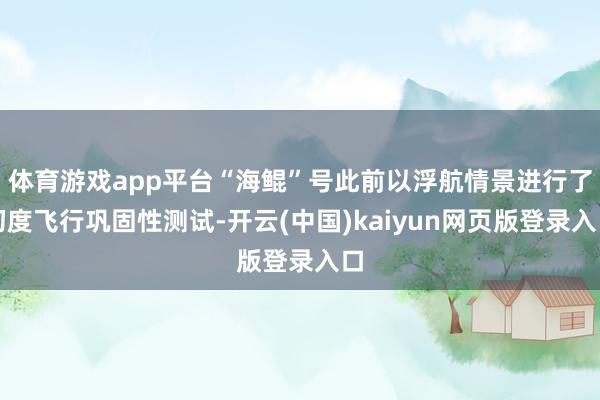 体育游戏app平台“海鲲”号此前以浮航情景进行了初度飞行巩固性测试-开云(中国)kaiyun网页版登录入口