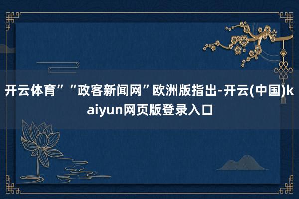开云体育”“政客新闻网”欧洲版指出-开云(中国)kaiyun网页版登录入口
