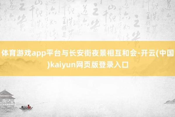 体育游戏app平台与长安街夜景相互和会-开云(中国)kaiyun网页版登录入口