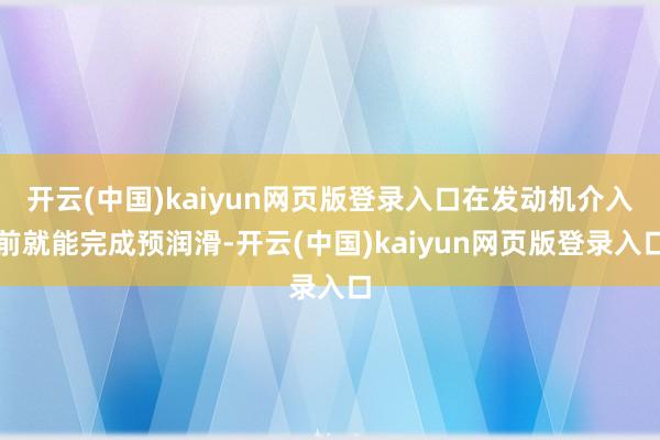 开云(中国)kaiyun网页版登录入口在发动机介入前就能完成预润滑-开云(中国)kaiyun网页版登录入口