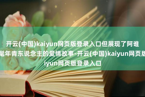 开云(中国)kaiyun网页版登录入口但展现了阿谁时期的时髦年青东说念主的爱情故事-开云(中国)kaiyun网页版登录入口