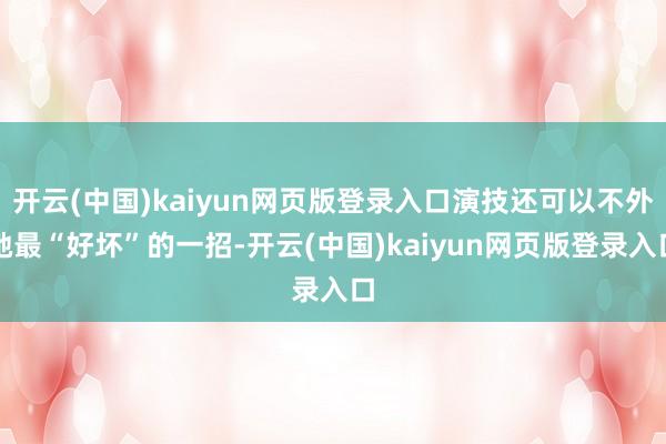 开云(中国)kaiyun网页版登录入口演技还可以不外她最“好坏”的一招-开云(中国)kaiyun网页版登录入口