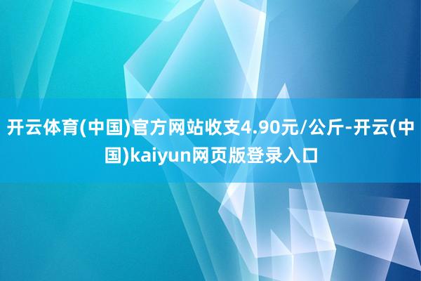 开云体育(中国)官方网站收支4.90元/公斤-开云(中国)kaiyun网页版登录入口