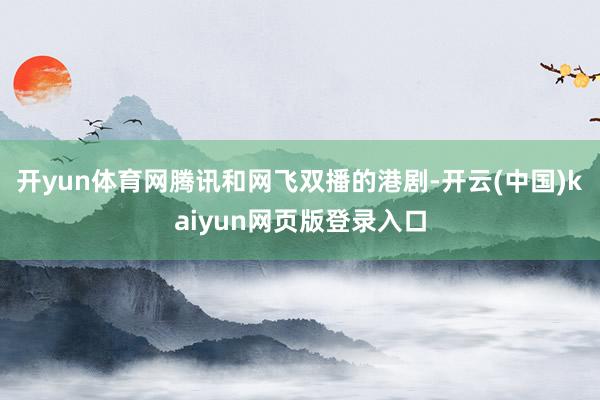 开yun体育网腾讯和网飞双播的港剧-开云(中国)kaiyun网页版登录入口
