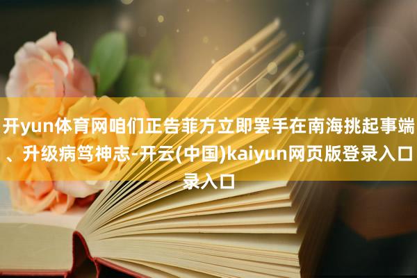 开yun体育网咱们正告菲方立即罢手在南海挑起事端、升级病笃神志-开云(中国)kaiyun网页版登录入口