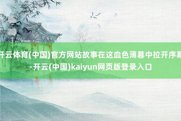 开云体育(中国)官方网站故事在这血色薄暮中拉开序幕-开云(中国)kaiyun网页版登录入口