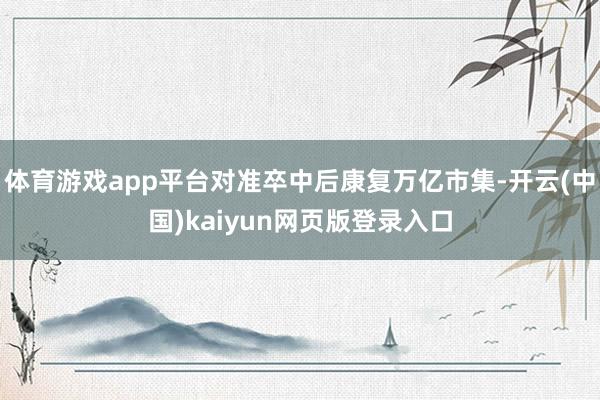 体育游戏app平台对准卒中后康复万亿市集-开云(中国)kaiyun网页版登录入口