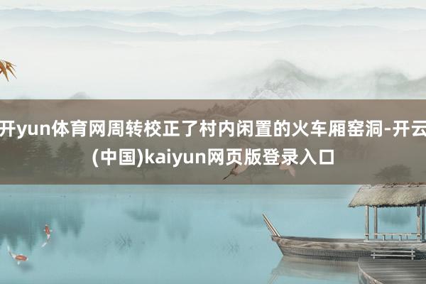 开yun体育网周转校正了村内闲置的火车厢窑洞-开云(中国)kaiyun网页版登录入口