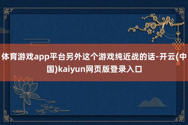 体育游戏app平台另外这个游戏纯近战的话-开云(中国)kaiyun网页版登录入口