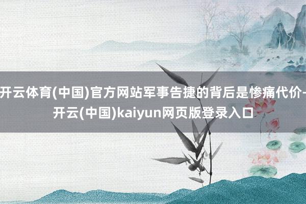开云体育(中国)官方网站军事告捷的背后是惨痛代价-开云(中国)kaiyun网页版登录入口