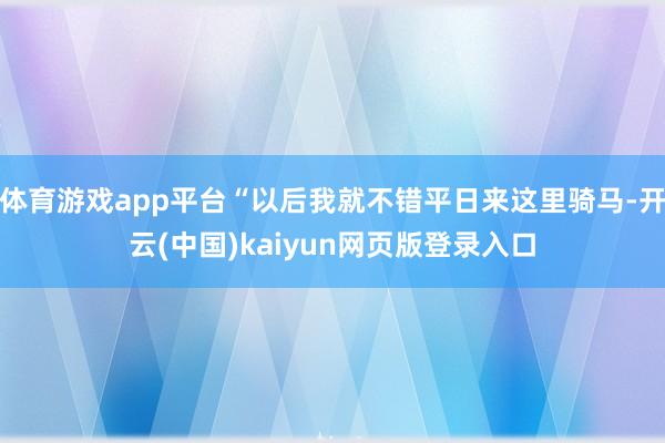 体育游戏app平台“以后我就不错平日来这里骑马-开云(中国)kaiyun网页版登录入口