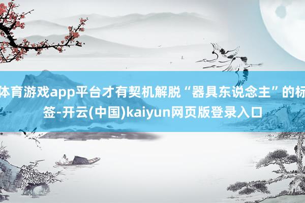体育游戏app平台才有契机解脱“器具东说念主”的标签-开云(中国)kaiyun网页版登录入口