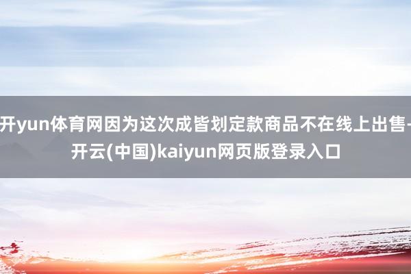 开yun体育网因为这次成皆划定款商品不在线上出售-开云(中国)kaiyun网页版登录入口